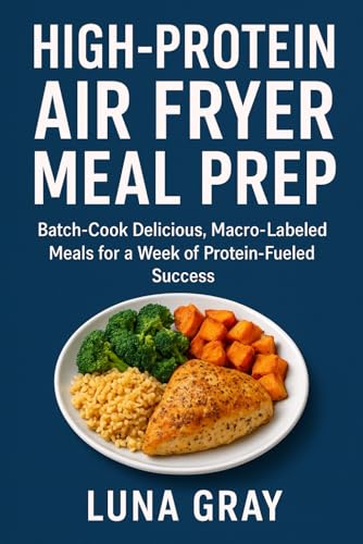 High-Protein Air Fryer Meal Prep: Batch-Cook Delicious, Macro-Labeled Meals for a...